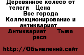 Деревянное колесо от телеги › Цена ­ 4 000 - Все города Коллекционирование и антиквариат » Антиквариат   . Тыва респ.